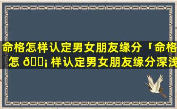 命格怎样认定男女朋友缘分「命格怎 🐡 样认定男女朋友缘分深浅」